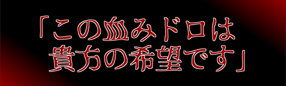 この血みドロは
貴方の希望です この血みドロは
貴方の希望です